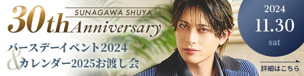 SUNAGAWA SHUYA 30th Anniversary バースデーイベント2024 & カレンダー2025お渡し会